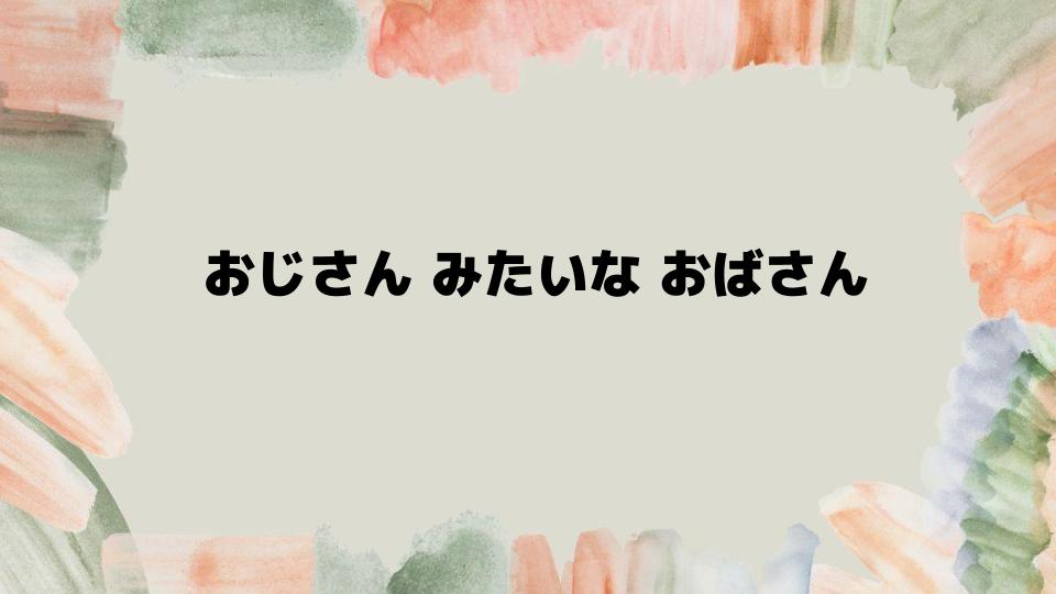 おじさんみたいなおばさんを避けるためのポイント